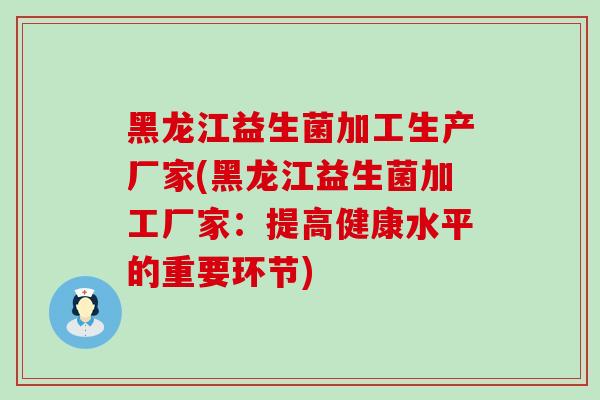黑龙江益生菌加工生产厂家(黑龙江益生菌加工厂家：提高健康水平的重要环节)