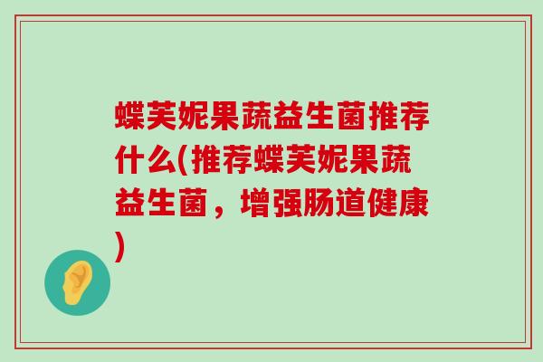 蝶芙妮果蔬益生菌推荐什么(推荐蝶芙妮果蔬益生菌，增强肠道健康)
