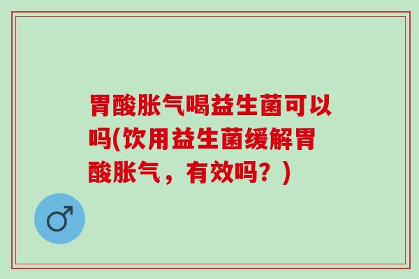 胃酸胀气喝益生菌可以吗(饮用益生菌缓解胃酸胀气，有效吗？)