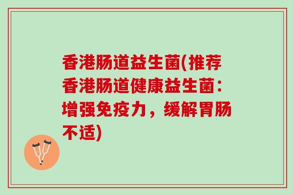 香港肠道益生菌(推荐香港肠道健康益生菌：增强免疫力，缓解胃肠不适)