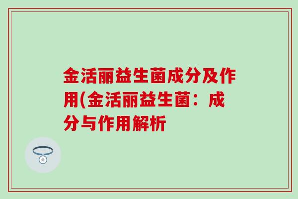 金活丽益生菌成分及作用(金活丽益生菌：成分与作用解析