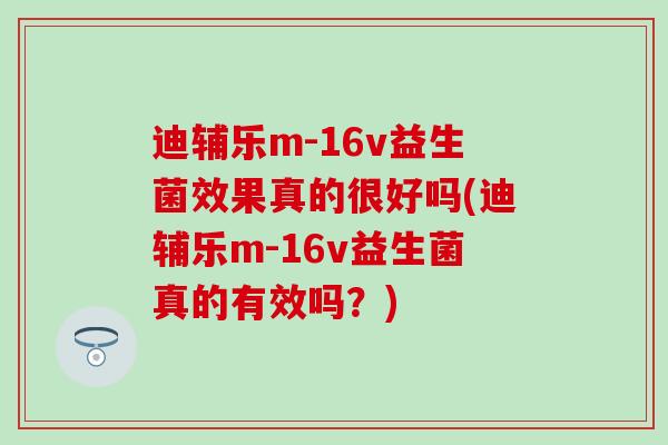 迪辅乐m-16v益生菌效果真的很好吗(迪辅乐m-16v益生菌真的有效吗？)