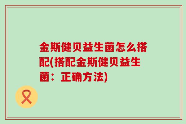 金斯健贝益生菌怎么搭配(搭配金斯健贝益生菌：正确方法)