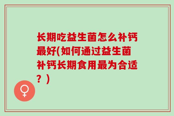 长期吃益生菌怎么补钙最好(如何通过益生菌补钙长期食用最为合适？)