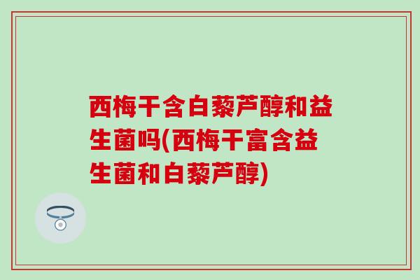 西梅干含白藜芦醇和益生菌吗(西梅干富含益生菌和白藜芦醇)