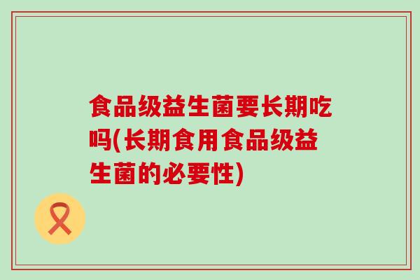 食品级益生菌要长期吃吗(长期食用食品级益生菌的必要性)
