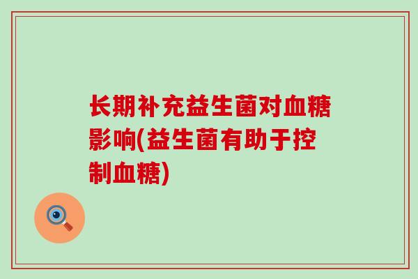 长期补充益生菌对血糖影响(益生菌有助于控制血糖)