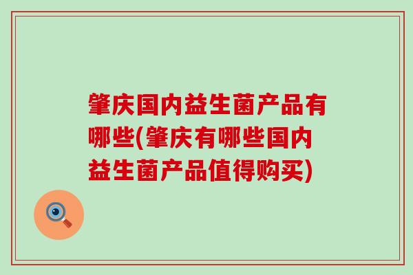 肇庆国内益生菌产品有哪些(肇庆有哪些国内益生菌产品值得购买) 肇庆国内益生菌产品有哪些(肇庆有哪些国内益生菌产品值得购买)