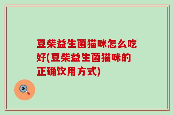豆柴益生菌猫咪怎么吃好(豆柴益生菌猫咪的正确饮用方式)