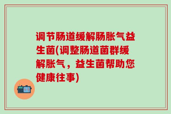 调节肠道缓解肠胀气益生菌(调整肠道菌群缓解胀气，益生菌帮助您健康往事)