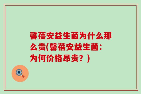 馨蓓安益生菌为什么那么贵(馨蓓安益生菌：为何价格昂贵？)