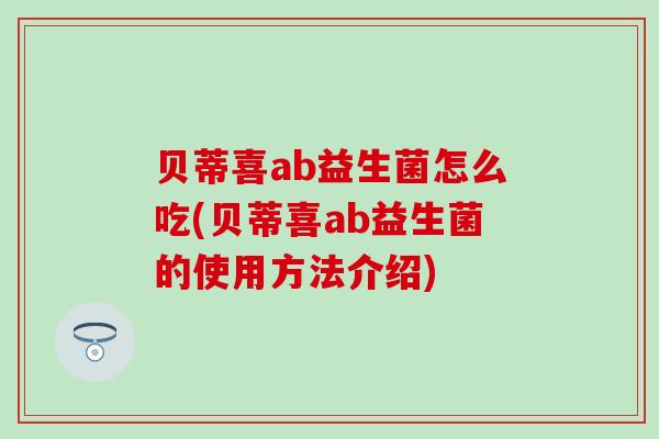 贝蒂喜ab益生菌怎么吃(贝蒂喜ab益生菌的使用方法介绍)