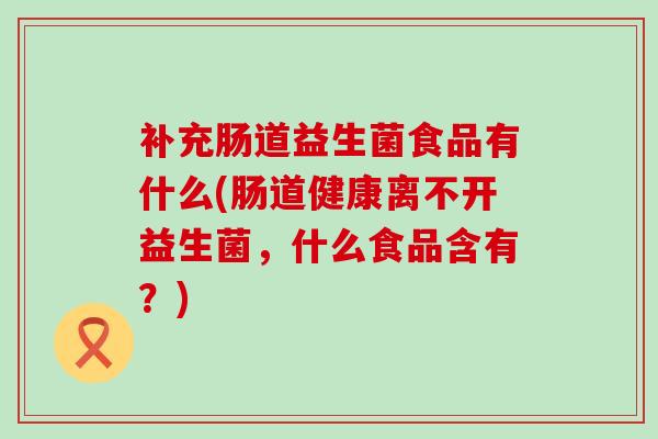 补充肠道益生菌食品有什么(肠道健康离不开益生菌，什么食品含有？)