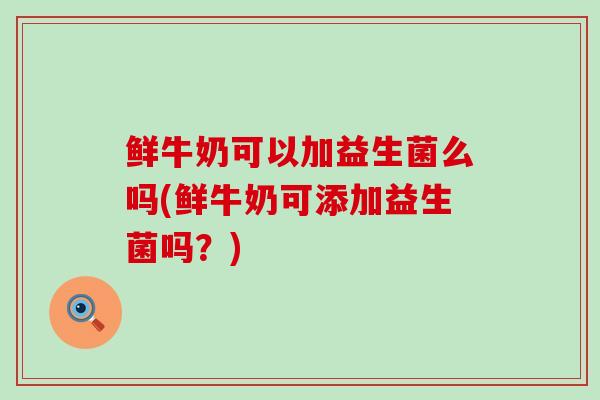鲜牛奶可以加益生菌么吗(鲜牛奶可添加益生菌吗？)