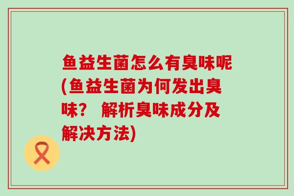 鱼益生菌怎么有臭味呢(鱼益生菌为何发出臭味？ 解析臭味成分及解决方法)