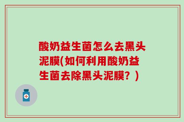 酸奶益生菌怎么去黑头泥膜(如何利用酸奶益生菌去除黑头泥膜？)