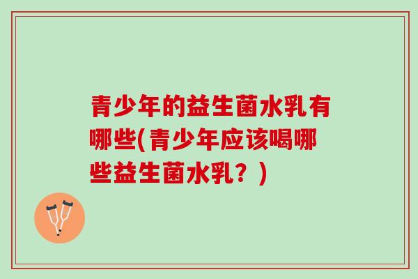 青少年的益生菌水乳有哪些(青少年应该喝哪些益生菌水乳？)