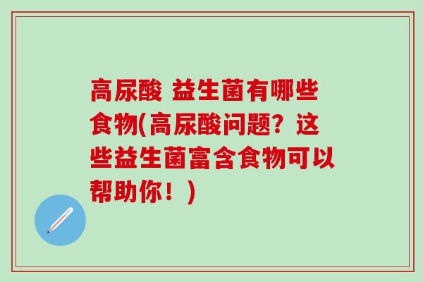 高尿酸 益生菌有哪些食物(高尿酸问题？这些益生菌富含食物可以帮助你！)