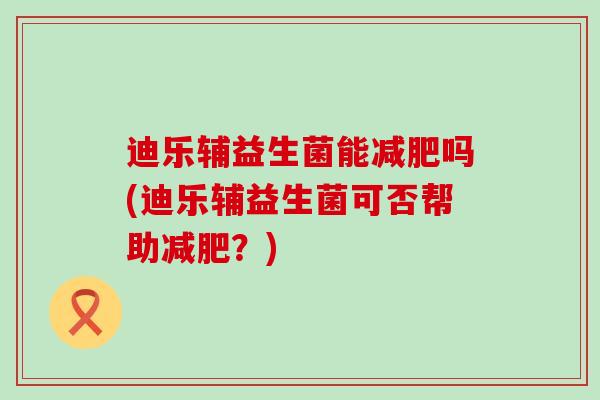 迪乐辅益生菌能减肥吗(迪乐辅益生菌可否帮助减肥？)