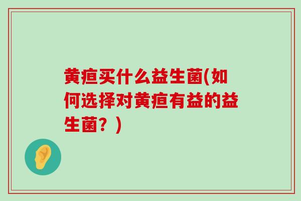 黄疸买什么益生菌(如何选择对黄疸有益的益生菌？)
