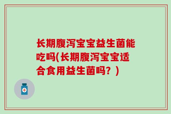 长期腹泻宝宝益生菌能吃吗(长期腹泻宝宝适合食用益生菌吗？)