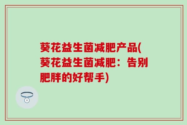 葵花益生菌产品(葵花益生菌:告别的好帮手) 葵花益生菌产品(葵花益生菌:告别的好帮手)