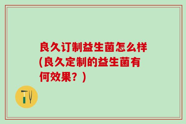 良久订制益生菌怎么样(良久定制的益生菌有何效果？)