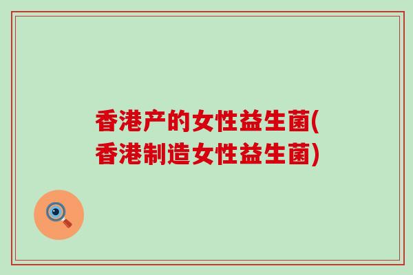 香港产的女性益生菌(香港制造女性益生菌)