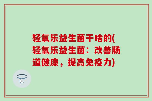 轻氧乐益生菌干啥的(轻氧乐益生菌：改善肠道健康，提高免疫力)