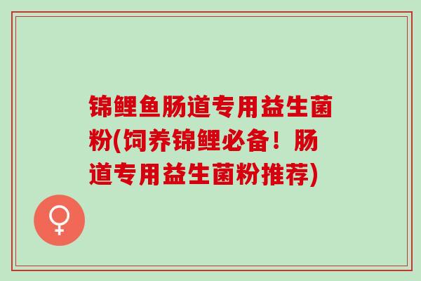 锦鲤鱼肠道专用益生菌粉(饲养锦鲤必备!肠道专用益生菌粉推荐) 锦鲤鱼肠道专用益生菌粉(饲养锦鲤必备!肠道专用益生菌粉推荐)
