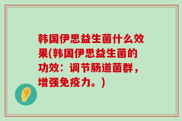 韩国伊思益生菌什么效果(韩国伊思益生菌的功效:调节肠道菌群,增强力。) 韩国伊思益生菌什么效果(韩国伊思益生菌的功效:调节肠道菌群,增强力。)
