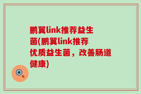 鹏翼link推荐益生菌(鹏翼link推荐优质益生菌,改善肠道健康) 鹏翼link推荐益生菌(鹏翼link推荐优质益生菌,改善肠道健康)