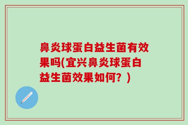 鼻炎球蛋白益生菌有效果吗(宜兴鼻炎球蛋白益生菌效果如何？)