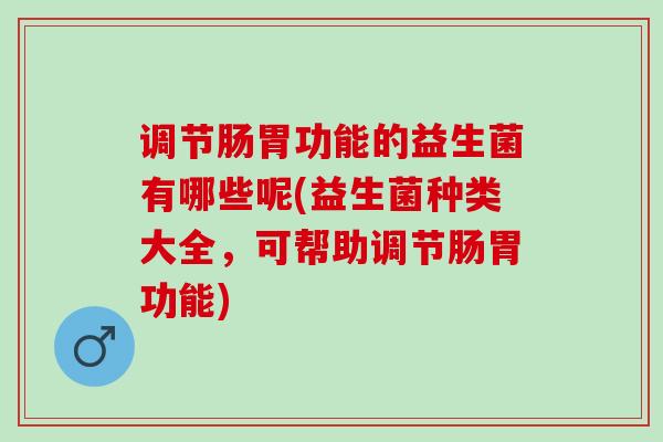 调节肠胃功能的益生菌有哪些呢(益生菌种类大全，可帮助调节肠胃功能)