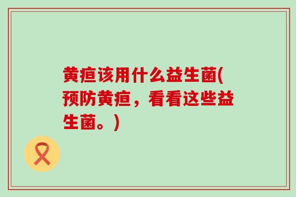 黄疸该用什么益生菌(预防黄疸，看看这些益生菌。)