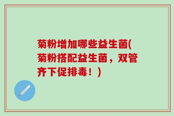 菊粉增加哪些益生菌(菊粉搭配益生菌，双管齐下促！)