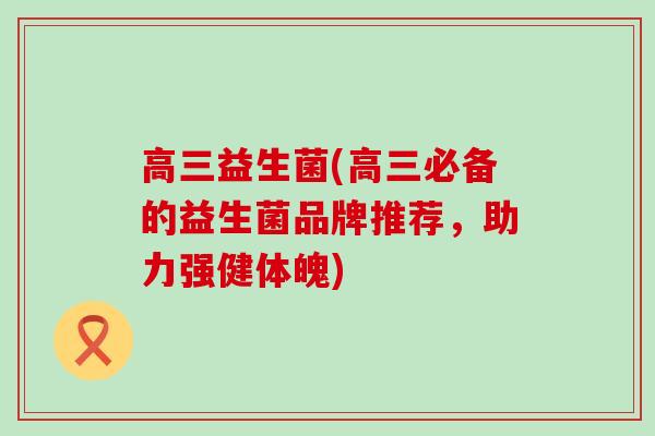 高三益生菌(高三必备的益生菌品牌推荐,助力强健体魄) 高三益生菌(高三必备的益生菌品牌推荐,助力强健体魄)