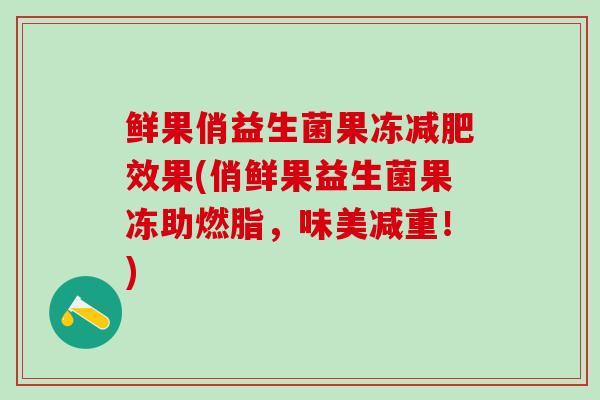 鲜果俏益生菌果冻效果(俏鲜果益生菌果冻助燃脂,味美减重!) 鲜果俏益生菌果冻效果(俏鲜果益生菌果冻助燃脂,味美减重!)