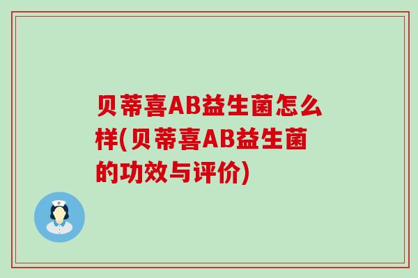 贝蒂喜AB益生菌怎么样(贝蒂喜AB益生菌的功效与评价)