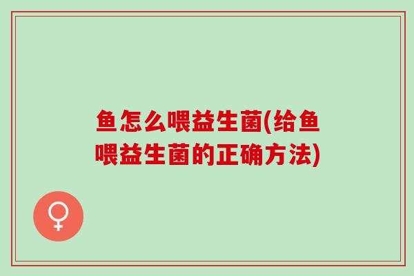 鱼怎么喂益生菌(给鱼喂益生菌的正确方法)