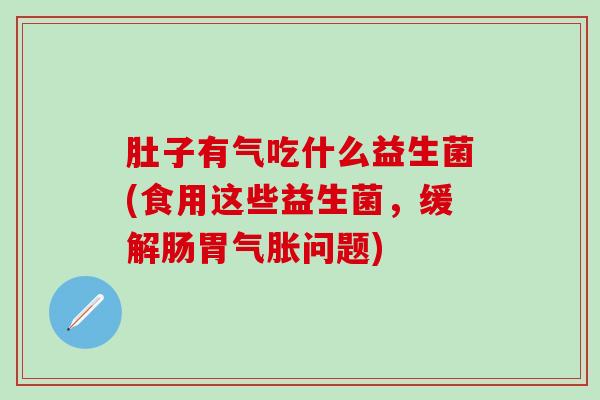 肚子有气吃什么益生菌(食用这些益生菌，缓解肠胃气胀问题)