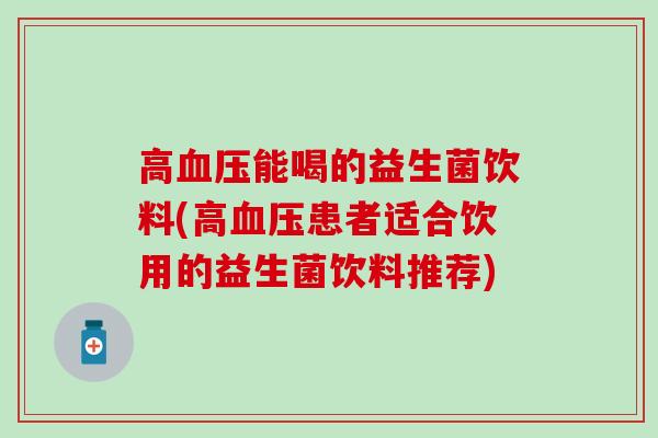高能喝的益生菌饮料(高患者适合饮用的益生菌饮料推荐) 高能喝的益生菌饮料(高患者适合饮用的益生菌饮料推荐)