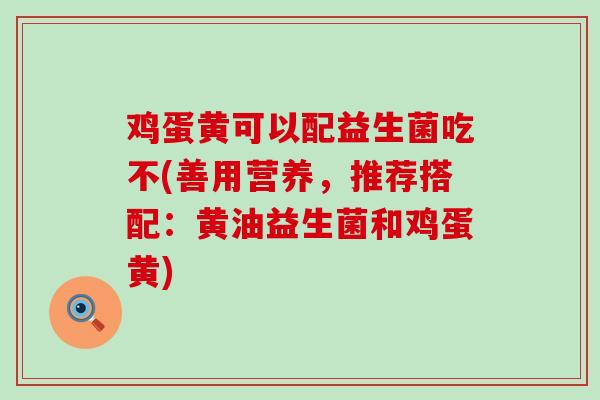 鸡蛋黄可以配益生菌吃不(善用营养，推荐搭配：黄油益生菌和鸡蛋黄)