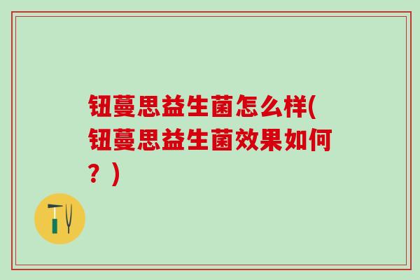 钮蔓思益生菌怎么样(钮蔓思益生菌效果如何?) 钮蔓思益生菌怎么样(钮蔓思益生菌效果如何?)
