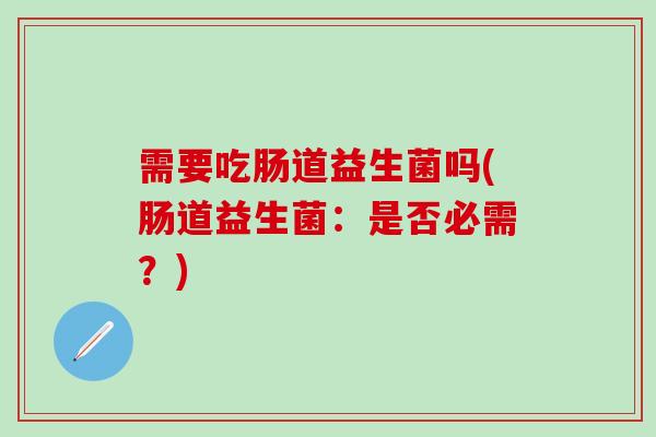需要吃肠道益生菌吗(肠道益生菌：是否必需？)