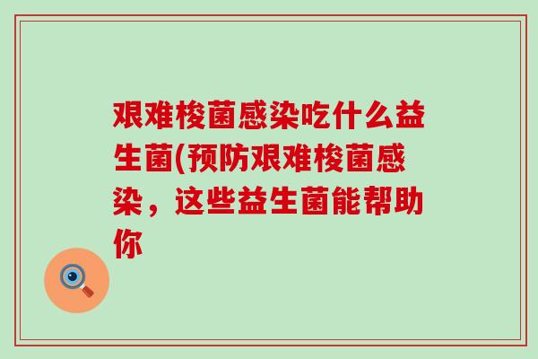 艰难梭菌感染吃什么益生菌(预防艰难梭菌感染，这些益生菌能帮助你