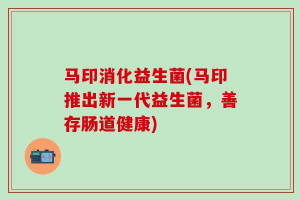 马印消化益生菌(马印推出新一代益生菌，善存肠道健康)