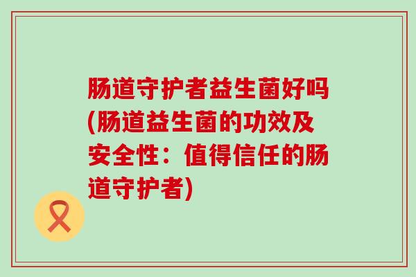 肠道守护者益生菌好吗(肠道益生菌的功效及安全性：值得信任的肠道守护者)