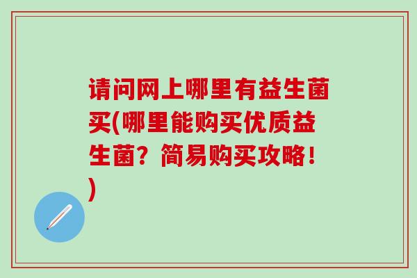 请问网上哪里有益生菌买(哪里能购买优质益生菌？简易购买攻略！)