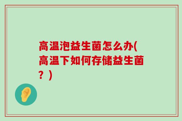 高温泡益生菌怎么办(高温下如何存储益生菌？)
